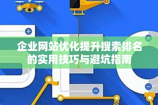 企业网站优化提升搜索排名的实用技巧与避坑指南