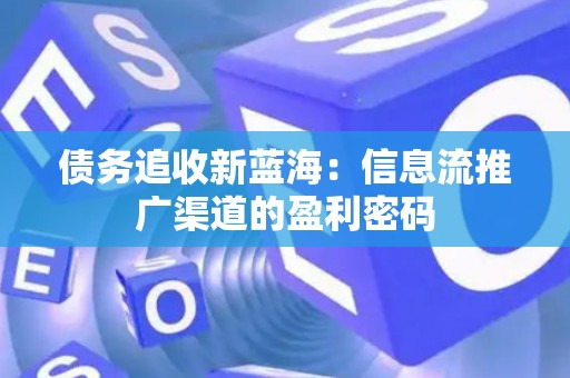 债务追收新蓝海：信息流推广渠道的盈利密码