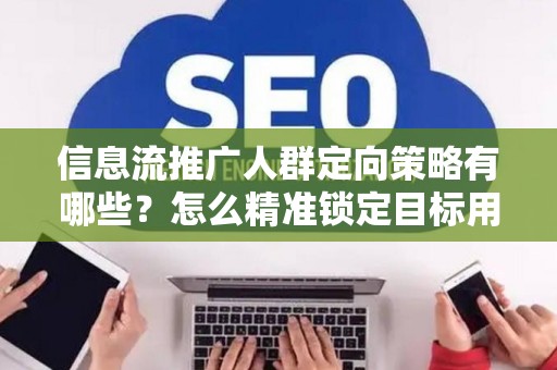 信息流推广人群定向策略有哪些？怎么精准锁定目标用户提升转化率？