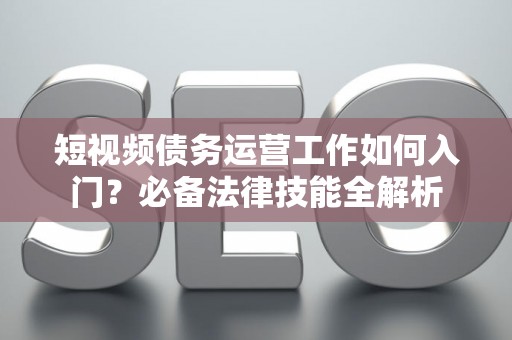 短视频债务运营工作如何入门？必备法律技能全解析