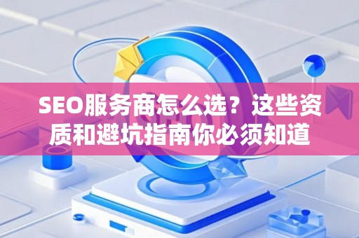 SEO服务商怎么选？这些资质和避坑指南你必须知道
