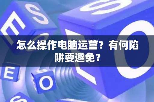 怎么操作电脑运营？有何陷阱要避免？