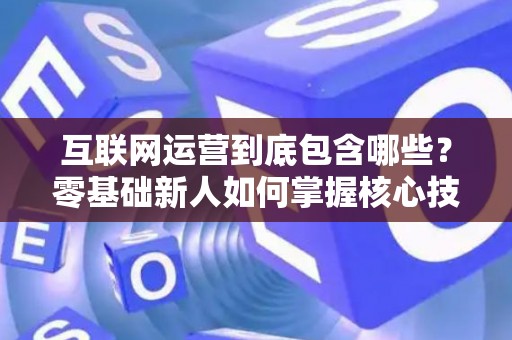 互联网运营到底包含哪些？零基础新人如何掌握核心技巧？