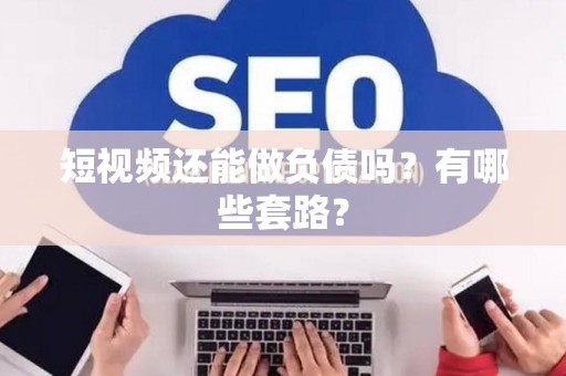 短视频还能做负债吗？有哪些套路？