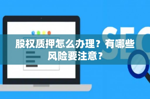 股权质押怎么办理？有哪些风险要注意？