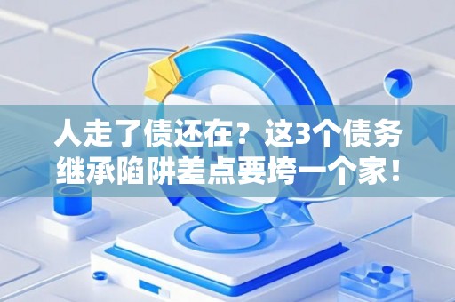 人走了债还在？这3个债务继承陷阱差点要垮一个家！