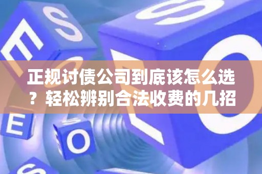 正规讨债公司到底该怎么选？轻松辨别合法收费的几招