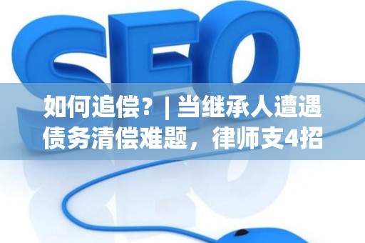 如何追偿?| 当继承人遭遇债务清偿难题,律师支4招 如何追偿?| 当继承人遭遇债务清偿难题,律师支4招